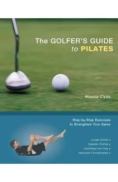 The Golfer's Guide to Pilates: Step-By-Step Exercises to Strengthen Your Game - Monica Clyde
