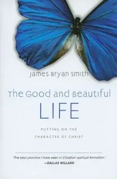 The Good and Beautiful Life: Putting on the Character of Christ, Hardcover/James Bryan Smith