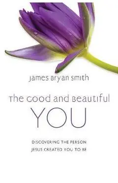 The Good and Beautiful You: Discovering the Person Jesus Created You to Be - James Bryan Smith