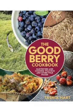 The Good Berry Cookbook: Harvesting and Cooking Wild Rice and Other Wild Foods - Tashia Hart