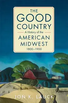 The Good Country: A History of the American Midwest, 1800-1900, Paperback/Jon K. Lauck