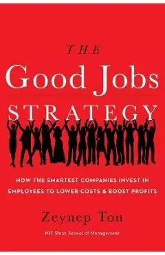 The Good Jobs Strategy: How the Smartest Companies Invest in Employees to Lower Costs and Boost Profits - Zeynep Ton
