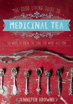 The Good Living Guide to Medicinal Tea: 50 Ways to Brew the Cure for What Ails You, Hardcover/Jennifer Browne