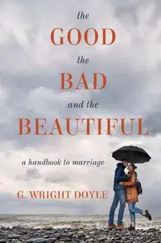 The Good, the Bad, and the Beautiful: A Handbook to Marriage, Paperback/G. Wright Doyle