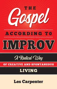 The Gospel According to Improv. A Radical Way of Creative and Spontaneous Living, Paperback/Les Carpenter