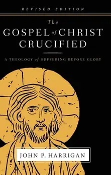 The Gospel of Christ Crucified: A Theology of Suffering before Glory, Hardcover/John P. Harrigan