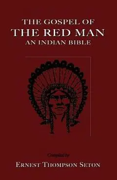 The Gospel of the Red Man the Gospel of the Red Man: An Indian Bible an Indian Bible - Ernest Thompson Seton
