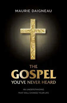 The Gospel You've Never Heard: An Understanding That Will Change Your Life, Paperback/Maurie Daigneau