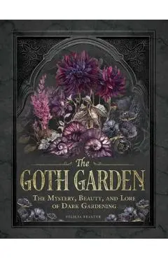 The Goth Garden: The Mystery, Beauty, and Lore of Dark Gardening - Felicia Feaster