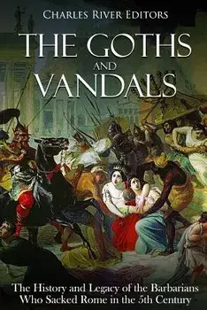 The Goths and Vandals: The History and Legacy of the Barbarians Who Sacked Rome in the 5th Century Ce, Paperback/Charles River Editors