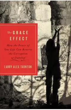 The Grace Effect: How the Power of One Life Can Reverse the Corruption of Unbelief - Larry Alex Taunton