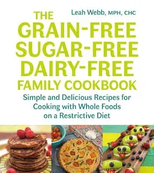 The Grain-Free, Sugar-Free, Dairy-Free Family Cookbook: Simple and Delicious Recipes for Cooking with Whole Foods on a Restrictive Diet, Paperback/Leah Webb