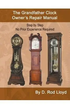 The Grandfather Clock Owner's Repair Manual, Step by Step No Prior Experience Required - D. Rod Lloyd