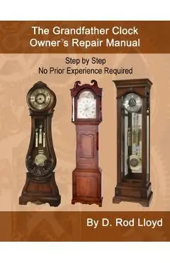 The Grandfather Clock Owner's Repair Manual, Step by Step No Prior Experience Required - D. Rod Lloyd