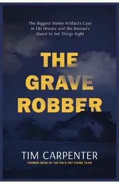 The Grave Robber: The Biggest Stolen Artifacts Case in FBI History and the Bureau's Quest to Set Things Right - Tim Carpenter