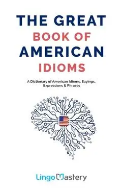 The Great Book of American Idioms: A Dictionary of American Idioms, Sayings, Expressions & Phrases - Lingo Mastery