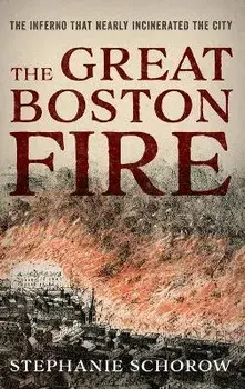 The Great Boston Fire: The Inferno That Nearly Incinerated the City, Hardcover/Stephanie Schorow