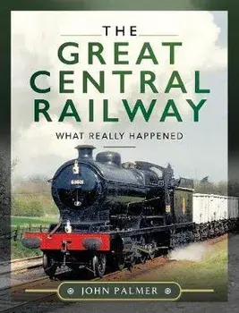 The Great Central Railway: What Really Happened, Hardcover/John Palmer