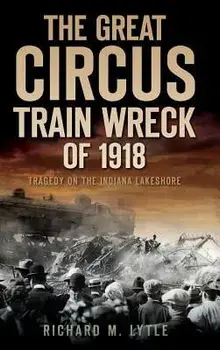 The Great Circus Train Wreck of 1918: Tragedy Along the Indiana Lakeshore, Hardcover/Richard M. Lytle