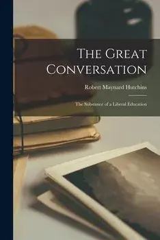 The Great Conversation: the Substance of a Liberal Education, Paperback/Robert Maynard 1899- Hutchins