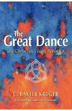 The Great Dance: The Christian Vision Revisited - C. Baxter Kruger