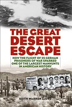 The Great Desert Escape: How the Flight of 25 German Prisoners of War Sparked One of the Largest Manhunts in American History/Keith Warren Lloyd