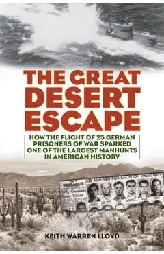 The Great Desert Escape: How the Flight of 25 German Prisoners of War Sparked One of the Largest Manhunts in American History - Keith Warren Lloyd
