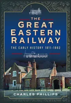 The Great Eastern Railway, The Early History, 1811-1862, Hardback/Charles Phillips