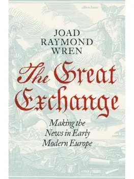 The Great Exchange: Making the News in Early Modern Europe, Hardback/Joad Raymond Wren