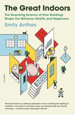 The Great Indoors: The Surprising Science of How Buildings Shape Our Behavior, Health, and Happiness - Emily Anthes