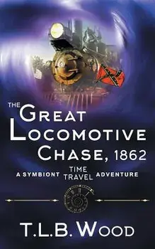 The Great Locomotive Chase, 1862 (The Symbiont Time Travel Adventures Series, Book 4)/T. L. B. Wood