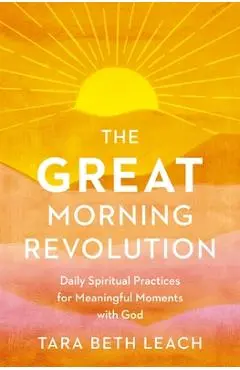 The Great Morning Revolution: Daily Spiritual Practices for Meaningful Moments with God - Tara Beth Leach