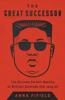 The Great Successor: The Divinely Perfect Destiny of Brilliant Comrade Kim Jong Un, Paperback/Anna Fifield