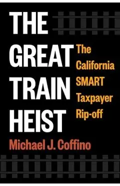 The Great Train Heist: The California Smart Taxpayer Rip-Off - Michael J. Coffino