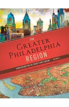 The Greater Philadelphia Region: A New History for the Twenty-First Century, Volume 1 - Howard Gillette