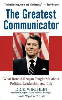 The Greatest Communicator: What Ronald Reagan Taught Me about Politics, Leadership, and Life, Paperback/Dick Wirthlin
