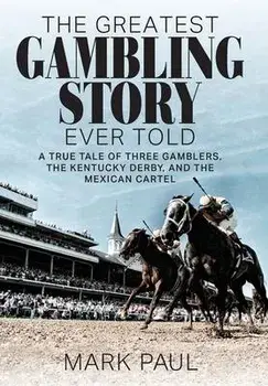 The Greatest Gambling Story Ever Told: A True Tale of Three Gamblers, the Kentucky Derby, and the Mexican Cartel, Hardcover/Mark Paul