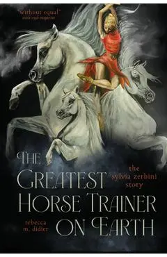 The Greatest Horse Trainer on Earth: The Sylvia Zerbini Story - Rebeccam Didier