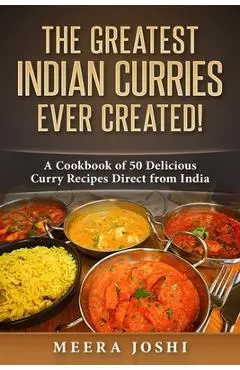 The Greatest Indian Curries Ever Created!: A Cookbook of 50 Delicious Curry Recipes Direct from India - Meera Joshi