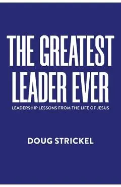 The Greatest Leader Ever: Leadership Lessons from the Life of Jesus - Doug Strickel