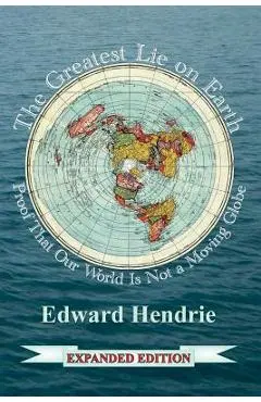 The Greatest Lie on Earth (Expanded Edition): Proof That Our World Is Not a Moving Globe - Edward Hendrie