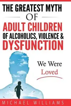 The Greatest Myth of Adult Children of Alcoholics, Violence, & Dysfunction: We Were Loved/Michael Williams