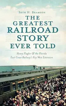 The Greatest Railroad Story Ever Told: Henry Flagler & the Florida East Coast Railway's Key West Extension, Hardcover/Seth H. Bramson
