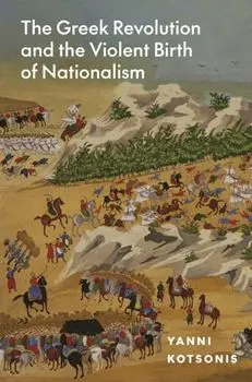 The Greek Revolution and the Violent Birth of Nationalism, Hardback/Yanni Kotsonis