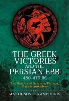 The Greek Victories and the Persian Ebb 480-479 BC. The Battles of Salamis, Plataea, Mycale and after, Hardback/Manousos E Kambouris