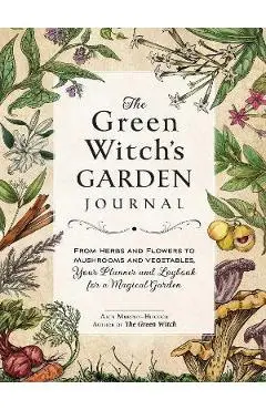 The Green Witch's Garden Journal: From Herbs and Flowers to Mushrooms and Vegetables, Your Planner and Logbook for a Magical Garden - Arin Murphy-hiscock
