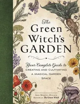 The Green Witch's Garden: Your Complete Guide to Creating and Cultivating a Magical Garden Space, Hardcover/Arin Murphy-Hiscock