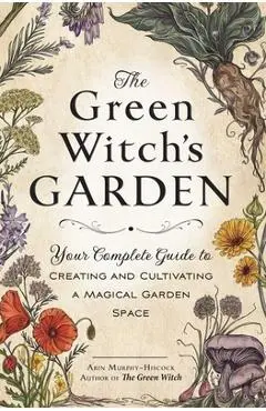 The Green Witch's Garden: Your Complete Guide to Creating and Cultivating a Magical Garden Space - Arin Murphy-hiscock