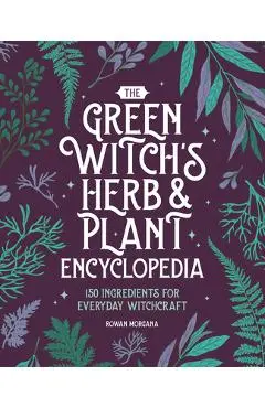 The Green Witch's Herb and Plant Encyclopedia: 150 Ingredients for Everyday Witchcraft - Rowan Morgana