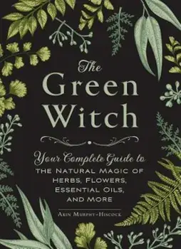 The Green Witch: Your Complete Guide to the Natural Magic of Herbs, Flowers, Essential Oils, and More, Hardcover/Arin Murphy-Hiscock